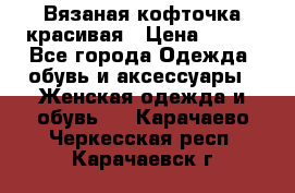 Вязаная кофточка красивая › Цена ­ 400 - Все города Одежда, обувь и аксессуары » Женская одежда и обувь   . Карачаево-Черкесская респ.,Карачаевск г.